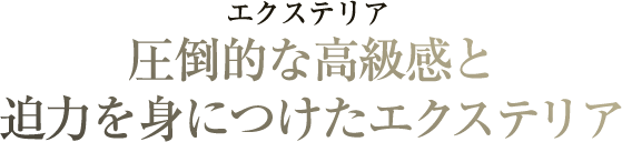 圧倒的な高級感と迫力を身につけたエクステリア