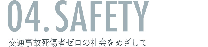 04. SAFETY 交通事故死傷者ゼロの社会をめざして