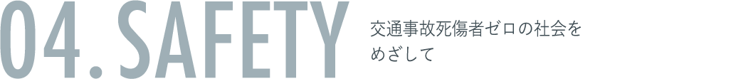 04. SAFETY 交通事故死傷者ゼロの社会をめざして