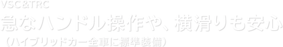 VSC＆TRC急なハンドル操作や、横滑りも安心（ハイブリッドカー全車に標準装備）