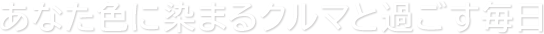 あなた色に染まるクルマと過ごす毎日
