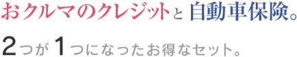 おクルマのクレジットと自動車保険。2つが1つになったお得なセット。