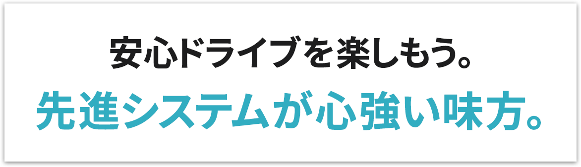 安心ドライブを楽しもう。 先進システムが心強い味方。